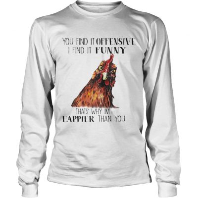 Longsleeve Tee Chicken you find it offensive I find it funny thats why Im happier than you shirt