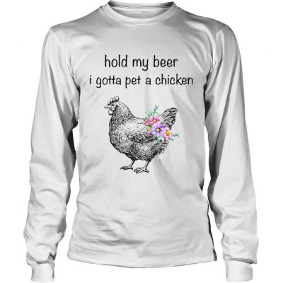 Longsleeve Tee Hold my beer I gotta pet a chicken shirt