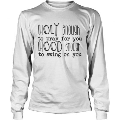 Longsleeve Tee Holy enough to pray for you hood enough to swing on you shirt