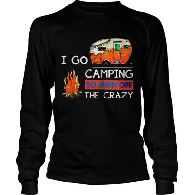 Longsleeve Tee I Go Camping To Burn Off The Crazy Shirt