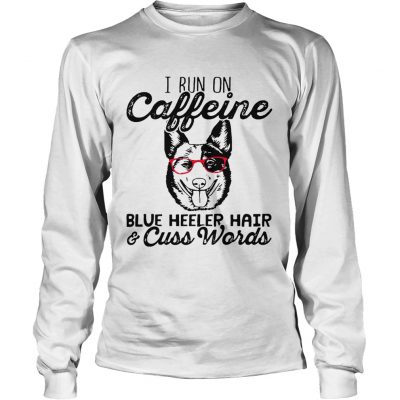 Longsleeve Tee I run on caffeine blue heeler hair and cuss words shirt