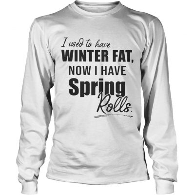 Longsleeve Tee I used to have winter fat now I have spring rolls shirt