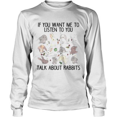 Longsleeve Tee If you want me to listen to you talk about rabbits shirt