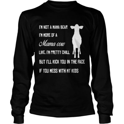 Longsleeve Tee Im not a mama bear Im more a mama cow like Im pretty chill but Ill kick you in the face shirt