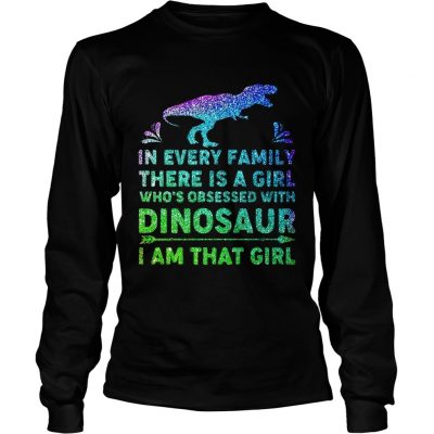 Longsleeve Tee In every family there is a girl whos obsessed with dinosaur I am that girl shirt