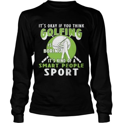 Longsleeve Tee Its Okay If You Think Golfing Is Boring Its Kind Of A Smart People Sport TShirt