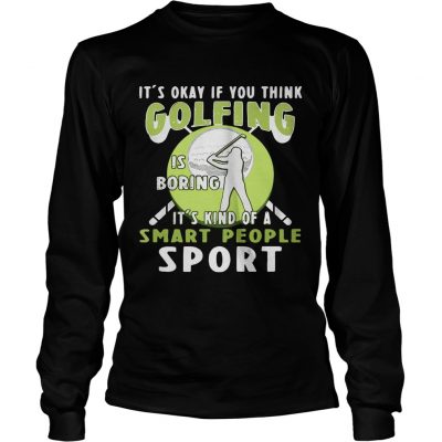 Longsleeve Tee Its okay if you think golfing is boring its kind of a smart people sport shirt