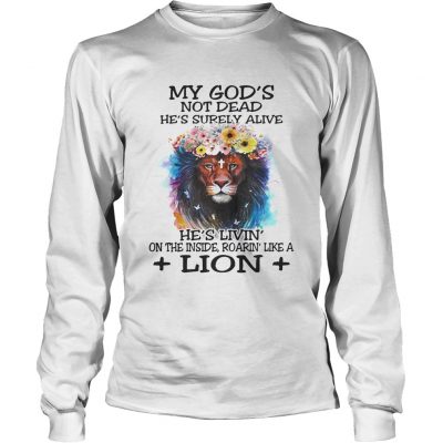 Longsleeve Tee My Gods not dead hes surely alive hes livin on the inside roarin like a lion shirt