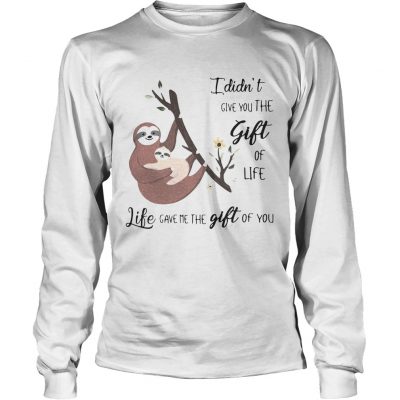 Longsleeve Tee Sloth I didnt give you the gift of life life gave me the gift of you shirt