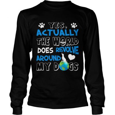 Longsleeve Tee Yes Actually the World Does Revolve Around My Dogs TShirt