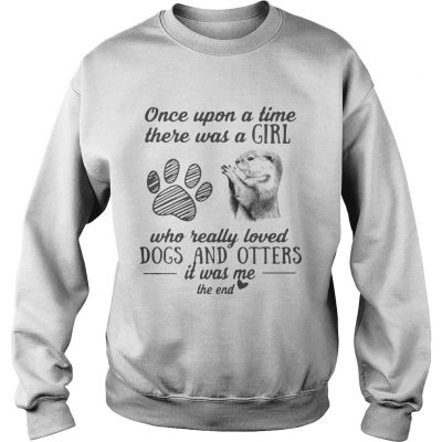 Once upon a time there was a girl who really loved dogs and otters it was me sweatshirt