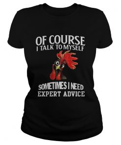 Rooster chicken of course I talk to myself sometimes I need expert advice ladies tee