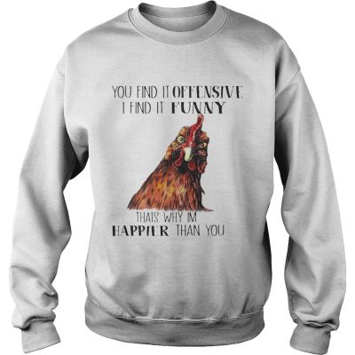 Sweatshirt Chicken you find it offensive I find it funny thats why Im happier than you shirt