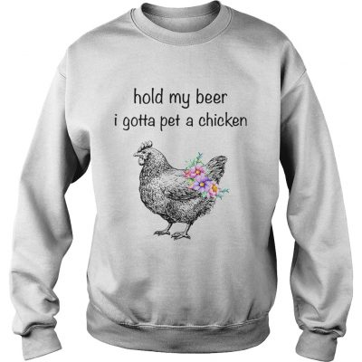 Sweatshirt Hold my beer I gotta pet a chicken shirt