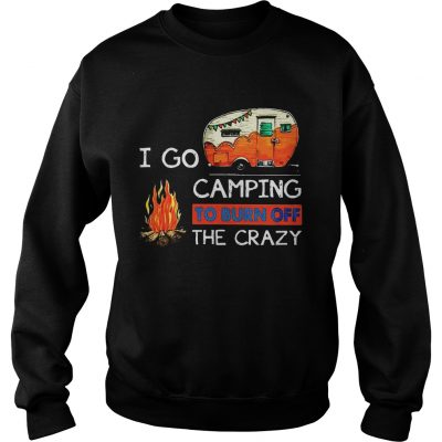 Sweatshirt I Go Camping To Burn Off The Crazy Shirt