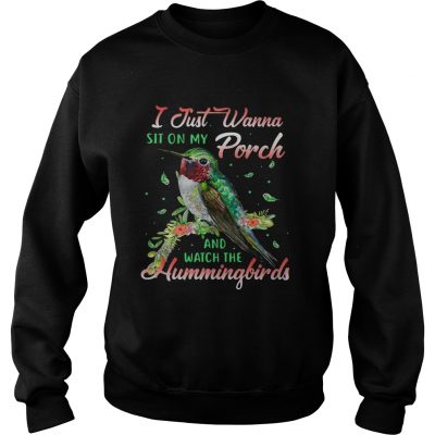 Sweatshirt I just wanna sit on my porch and watch the Hummingbirds shirt