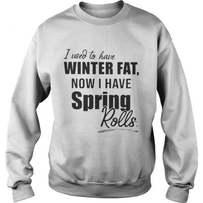 Sweatshirt I used to have winter fat now I have spring rolls shirt