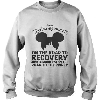 Sweatshirt Im Disneyaholic on the road to recovery just kidding shirt