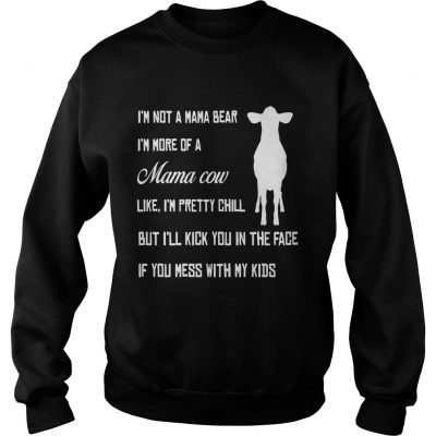 Sweatshirt Im not a mama bear Im more a mama cow like Im pretty chill but Ill kick you in the face shirt