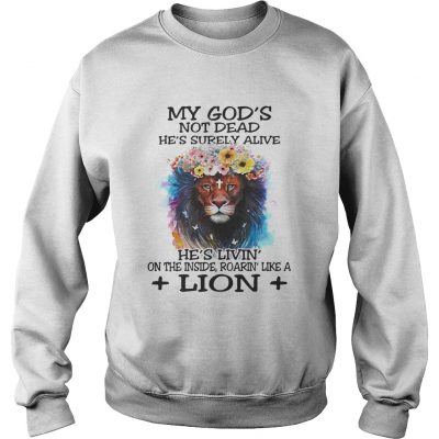 Sweatshirt My Gods not dead hes surely alive hes livin on the inside roarin like a lion shirt