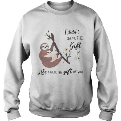 Sweatshirt Sloth I didnt give you the gift of life life gave me the gift of you shirt