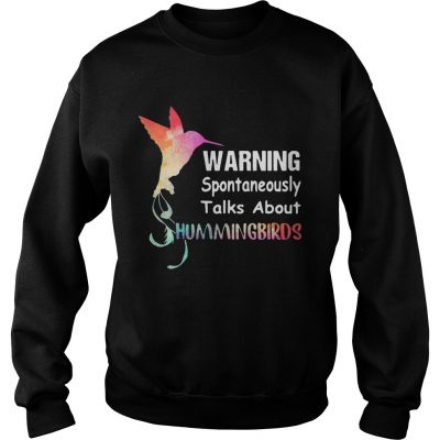 Sweatshirt Warning spontaneously talks about hummingbirds shirt