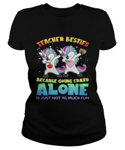 Unicorn Teacher besties because going crazy alone is just not as much fun ladies tee