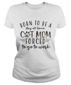 Born To Be A Stay At Home Cat Mom Forced To Go To Work ladies tee