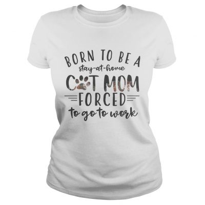 Born To Be A Stay At Home Cat Mom Forced To Go To Work ladies tee