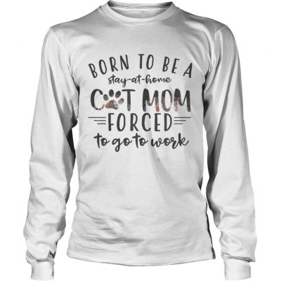 Born To Be A Stay At Home Cat Mom Forced To Go To Work longsleeve tee