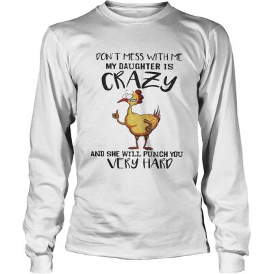 Chicken dont mess with me my daughter is crazy and she will punch you very hard longsleeve tee