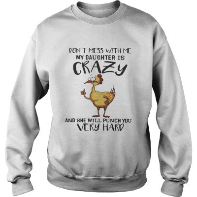 Chicken dont mess with me my daughter is crazy and she will punch you very hard sweatshirt