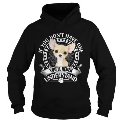 Chihuahua If you dont have one youll never understand hoodie