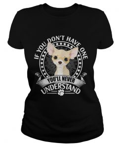 Chihuahua If you dont have one youll never understand ladies tee