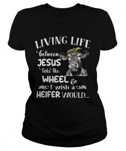 Cow Living life between Jesus take the wheel I wish a heifer would ladies tee