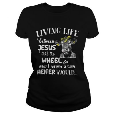 Cow Living life between Jesus take the wheel I wish a heifer would ladies tee