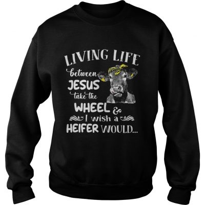 Cow Living life between Jesus take the wheel I wish a heifer would sweatshirt