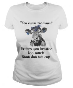 Cow you curse too much heifers you breathe too much shuh duh fuh cup ladies tee