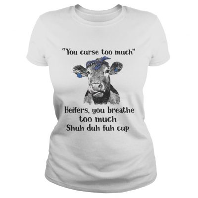 Cow you curse too much heifers you breathe too much shuh duh fuh cup ladies tee