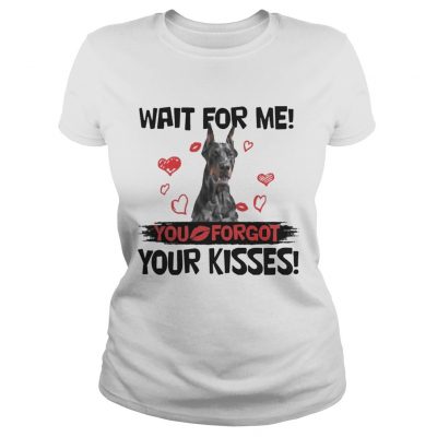 Cute Doberman Wait For Me You Forgot Your Kisses ladies tee