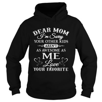 Dear mom Im sorry your other kids arent as awesome as me love your favorite hoodie