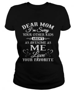 Dear mom Im sorry your other kids arent as awesome as me love your favorite ladies tee