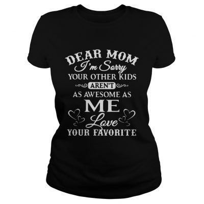 Dear mom Im sorry your other kids arent as awesome as me love your favorite ladies tee