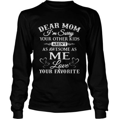 Dear mom Im sorry your other kids arent as awesome as me love your favorite longsleeve tee