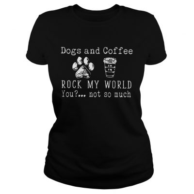 Dog And Coffee Rock My World You Not So Much ladies tee