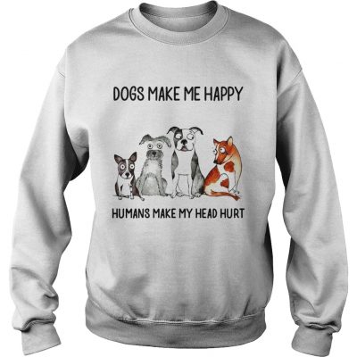 Dogs make me happy humans my head hurt sweatshirt