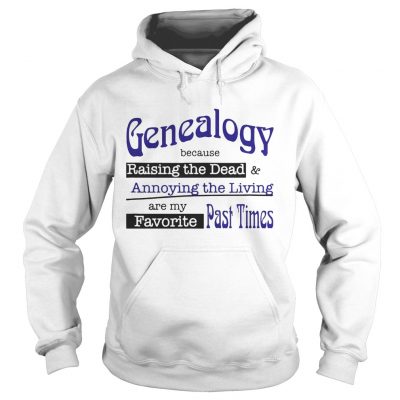 Genealogy Because Raising the Dead and Annoying the Living are my favorite past times Hoodie