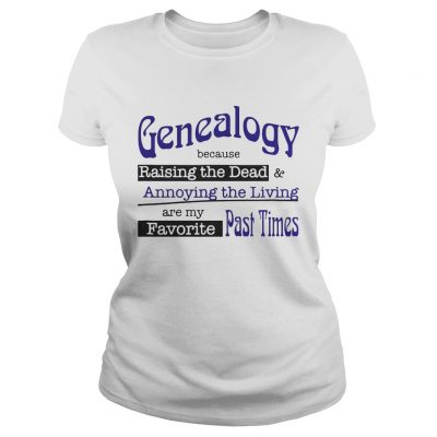 Genealogy Because Raising the Dead and Annoying the Living are my favorite past times Ladies Tee