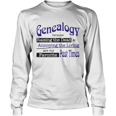 Genealogy Because Raising the Dead and Annoying the Living are my favorite past times Longsleeve Tee