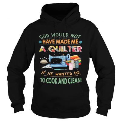 God would not have made me a quilter if he wanted me to cook and clean hoodie